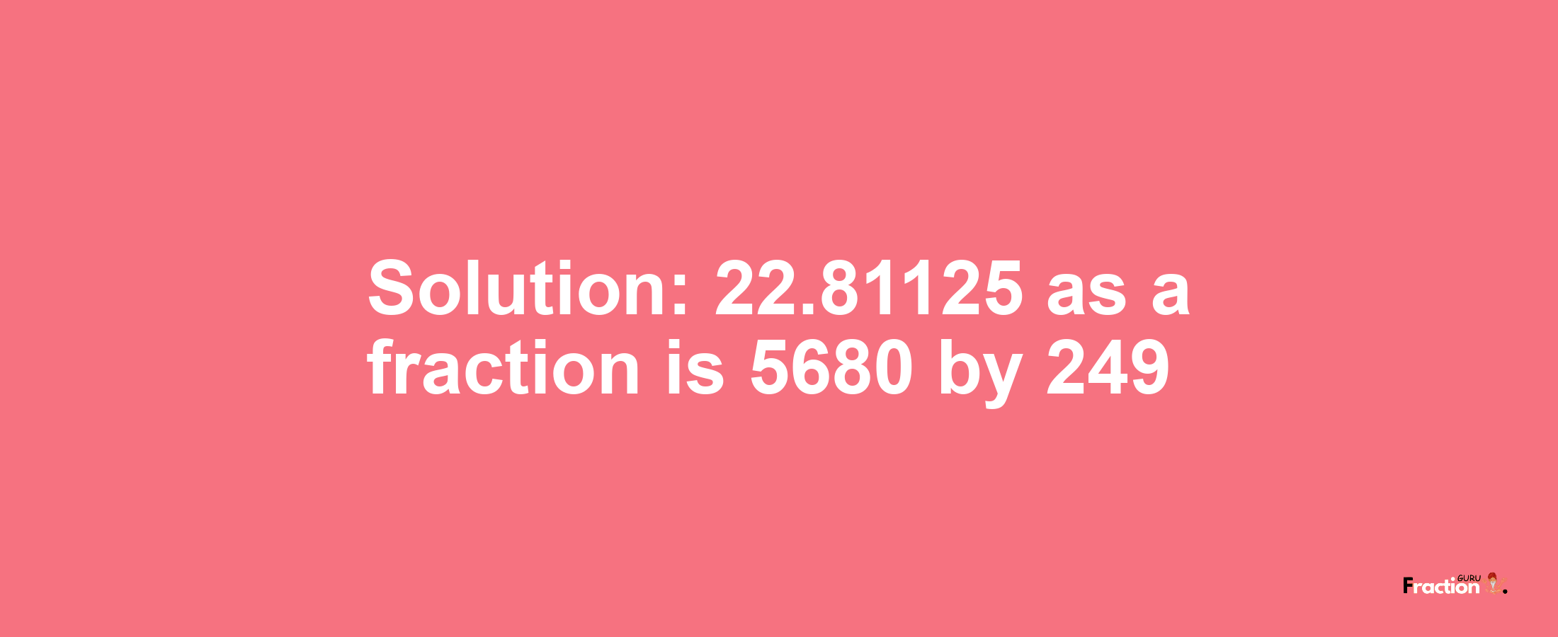 Solution:22.81125 as a fraction is 5680/249